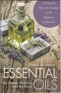 Essential Oils for Beauty, Wellness, and the Home. (100 Natural, Nontoxic Recipes for the Beginner and Beyond)