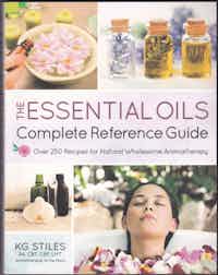 The Essential Oils Complete Reference Guide. Over 250 Recipes for Natural Wholesome Aromatherapy.