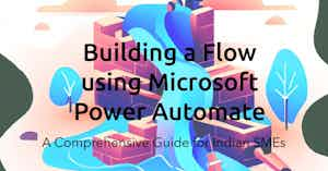 Building a Flow in Microsoft Power Automate: A Comprehensive Guide for Indian SMEs