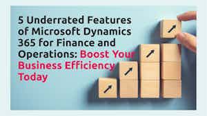 5 Underrated Features of Microsoft Dynamics 365 for Finance and Operations: Boost Your Business Efficiency Today