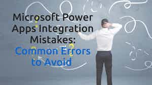 Microsoft Power Apps Integration Mistakes: Common Errors to Avoid